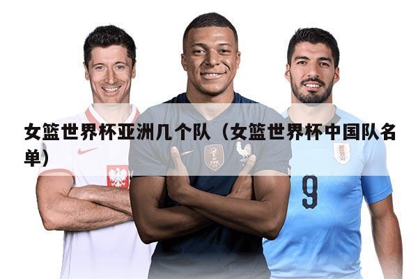 女篮世界杯亚洲几个队（女篮世界杯中国队名单）