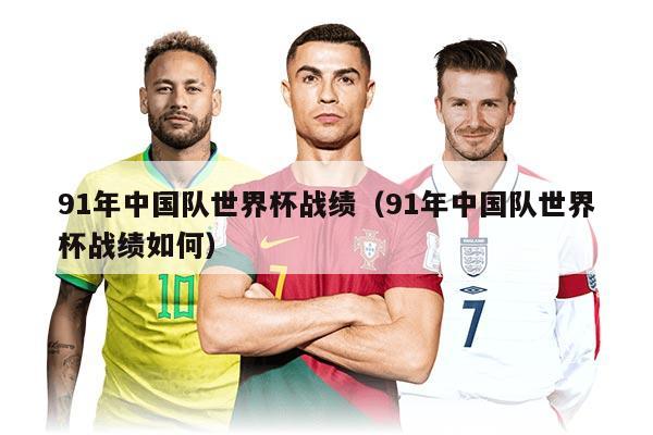 91年中国队世界杯战绩（91年中国队世界杯战绩如何）