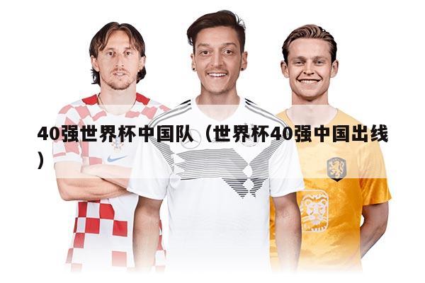 40强世界杯中国队（世界杯40强中国出线）