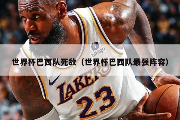 世界杯巴西队死敌（世界杯巴西队最强阵容）