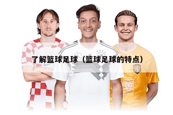了解篮球足球（篮球足球的特点）