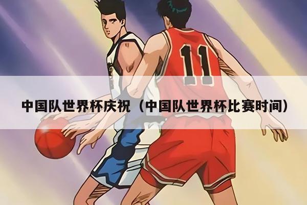 中国队世界杯庆祝（中国队世界杯比赛时间）