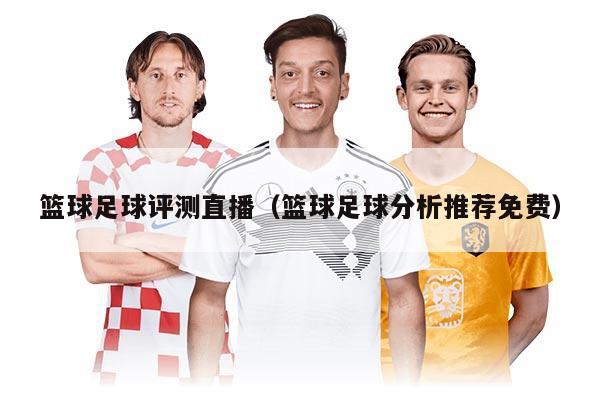 篮球足球评测直播（篮球足球分析推荐免费）
