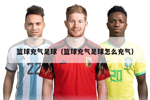 篮球充气足球（篮球充气足球怎么充气）