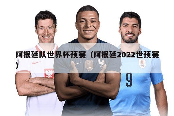 阿根廷队世界杯预赛（阿根廷2022世预赛）