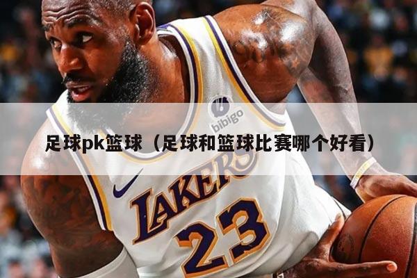 足球pk篮球（足球和篮球比赛哪个好看）