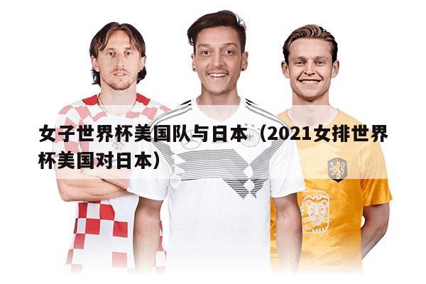 女子世界杯美国队与日本（2021女排世界杯美国对日本）