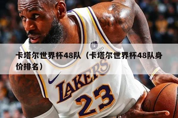 卡塔尔世界杯48队（卡塔尔世界杯48队身价排名）