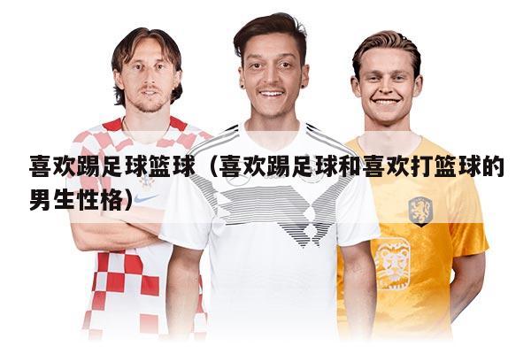 喜欢踢足球篮球（喜欢踢足球和喜欢打篮球的男生性格）