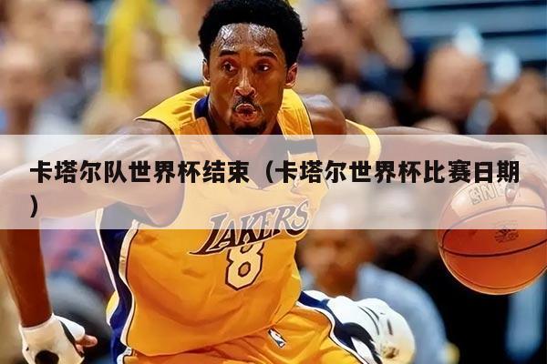 卡塔尔队世界杯结束（卡塔尔世界杯比赛日期）