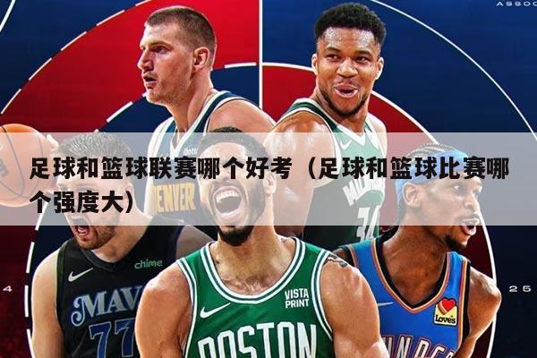 足球和篮球联赛哪个好考（足球和篮球比赛哪个强度大）