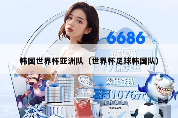 韩国世界杯亚洲队（世界杯足球韩国队）