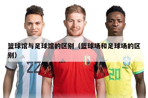 篮球馆与足球馆的区别（篮球场和足球场的区别）