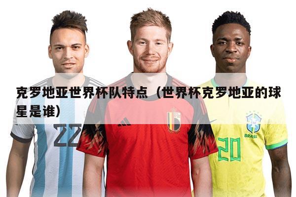 克罗地亚世界杯队特点（世界杯克罗地亚的球星是谁）