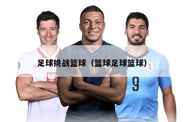 足球挑战篮球（篮球足球篮球）