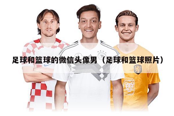 足球和篮球的微信头像男（足球和篮球照片）