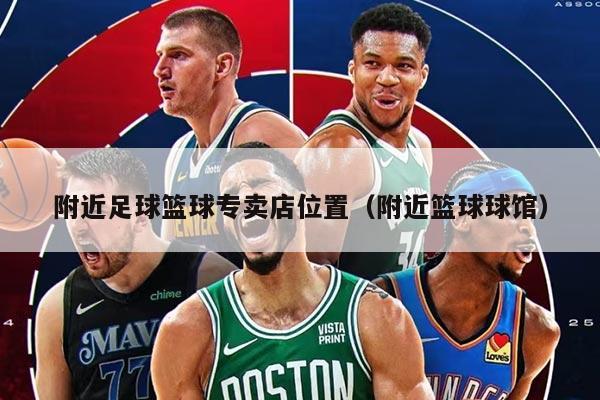附近足球篮球专卖店位置（附近篮球球馆）