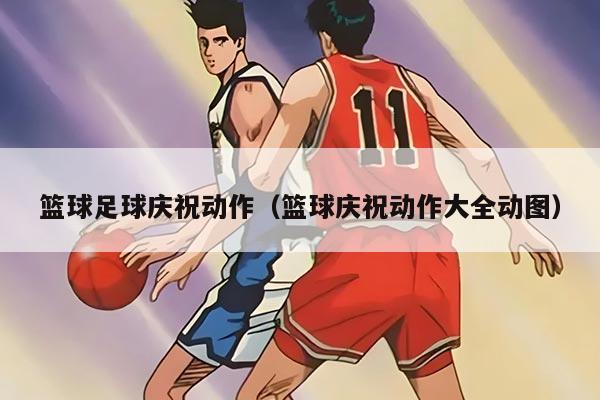 篮球足球庆祝动作（篮球庆祝动作大全动图）
