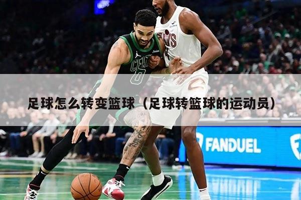足球怎么转变篮球（足球转篮球的运动员）
