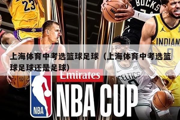上海体育中考选篮球足球(上海体育中考选篮球足球还是足球)