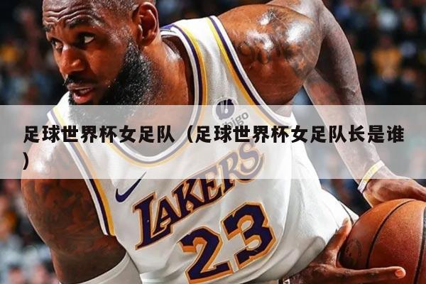足球世界杯女足队（足球世界杯女足队长是谁）