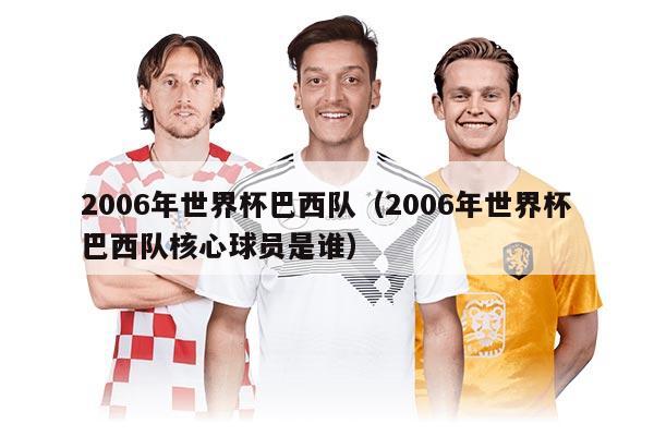 2006年世界杯巴西队(2006年世界杯巴西队核心球员是谁)