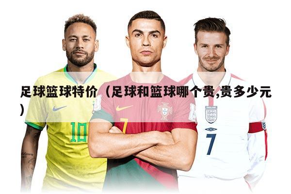 足球篮球特价(足球和篮球哪个贵,贵多少元)