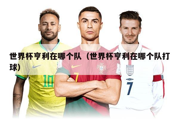 世界杯亨利在哪个队(世界杯亨利在哪个队打球)