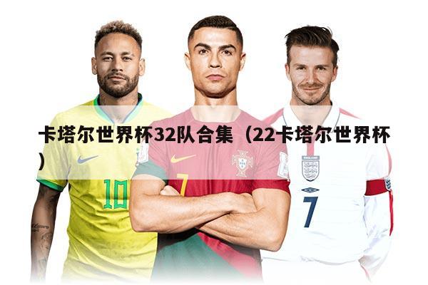 卡塔尔世界杯32队合集（22卡塔尔世界杯）