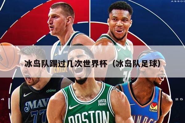 冰岛队踢过几次世界杯（冰岛队足球）