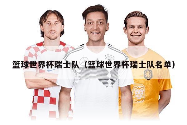 篮球世界杯瑞士队(篮球世界杯瑞士队名单)