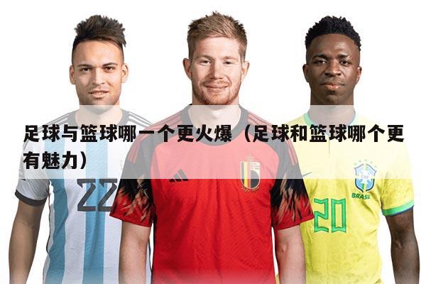 足球与篮球哪一个更火爆(足球和篮球哪个更有魅力)
