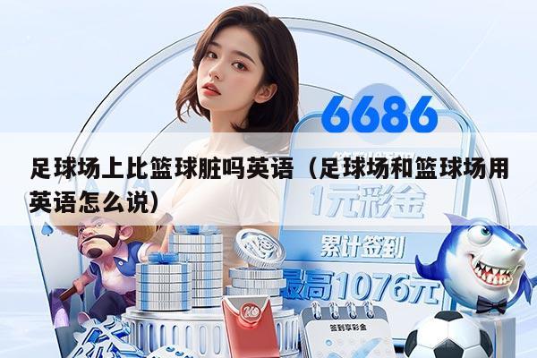 足球场上比篮球脏吗英语(足球场和篮球场用英语怎么说)