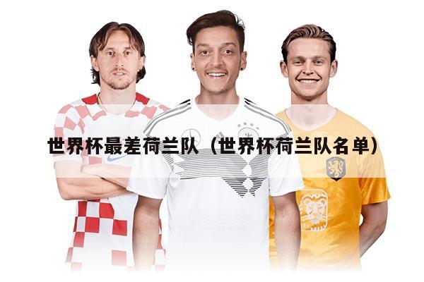 世界杯最差荷兰队(世界杯荷兰队名单)